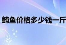 鲔鱼价格多少钱一斤（鳇鱼价格一斤多少钱）