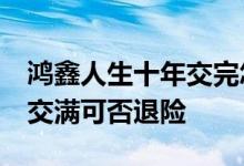 鸿鑫人生十年交完怎么拿本金 鸿鑫人生10年交满可否退险