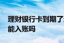 理财银行卡到期了还能用吗 银行卡到期理财能入账吗