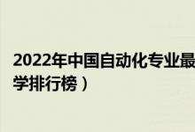 2022年中国自动化专业最好的十所大学（全国自动化专业大学排行榜）