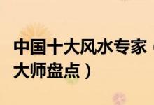 中国十大风水专家（著名风水大师排名堪舆学大师盘点）