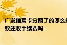 广发信用卡分期了的怎么提前还款 广发信用卡分期后提前还款还收手续费吗
