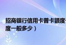招商银行信用卡普卡额度一般多少（招商银行信用卡普卡额度一般多少）