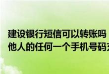 建设银行短信可以转账吗 建设银行：我可以通过上行短信为他人的任何一个手机号码充值吗