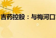 吉药控股：与梅河口市政府签署战略合作协议
