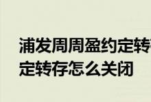 浦发周周盈约定转存怎么关闭 浦发周周赢约定转存怎么关闭