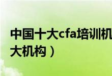 中国十大cfa培训机构（国内cfa培训最好的十大机构）