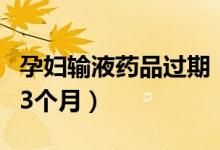 孕妇输液药品过期（经调查发现药品确已过期3个月）