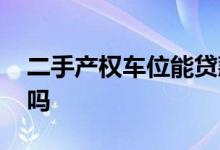 二手产权车位能贷款吗 买二手车位可以贷款吗