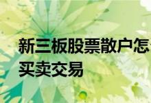 新三板股票散户怎么买 散户新三板股票如何买卖交易