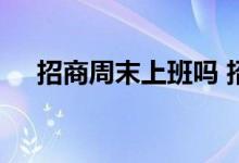 招商周末上班吗 招商周末能办银行卡吗