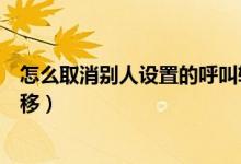 怎么取消别人设置的呼叫转接（怎么取消别人设置的呼叫转移）