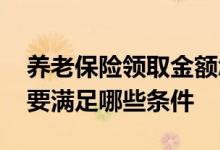 养老保险领取金额怎么计算 领取养老保险需要满足哪些条件 