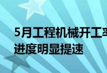 5月工程机械开工率为67.15%不少地区基建进度明显提速