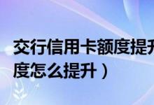 交行信用卡额度提升最快方法（交行信用卡额度怎么提升）
