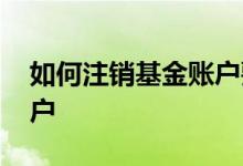 如何注销基金账户要收费吗 如何注销基金账户