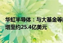 华虹半导体：与大基金等向华虹无锡注资华虹无锡注册资本增至约25.4亿美元
