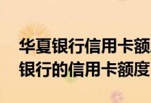 华夏银行信用卡额度提升方法 怎么提高华夏银行的信用卡额度