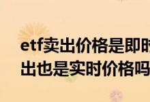 etf卖出价格是即时的还是收盘价 etf基金卖出也是实时价格吗