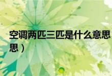 空调两匹三匹是什么意思（空调功率一匹二匹三匹是什么意思）