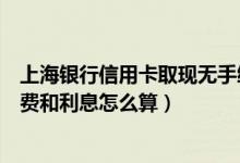 上海银行信用卡取现无手续费吗（上海银行信用卡取现手续费和利息怎么算）