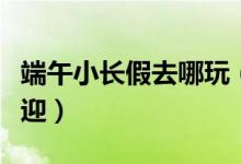 端午小长假去哪玩（这几个旅游胜地比较受欢迎）