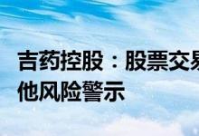 吉药控股：股票交易被实施退市风险警示及其他风险警示