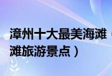 漳州十大最美海滩（漳州海滩哪里好玩漳州沙滩旅游景点）