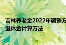 吉林养老金2022年调整方案最新消息何时公布 2022年吉林退休金计算方法 