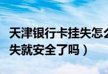 天津银行卡挂失怎么办理（天津银行信用卡挂失就安全了吗）
