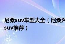 尼桑suv车型大全（尼桑汽车suv有哪几款六大热门日产尼桑suv推荐）