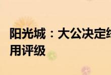 阳光城：大公决定终止对阳光城及相关债项信用评级