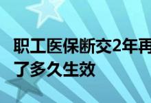 职工医保断交2年再参保多久生效 职工医保交了多久生效