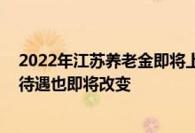 2022年江苏养老金即将上涨！方案要怎么变 医保账户划入待遇也即将改变 