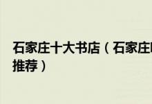 石家庄十大书店（石家庄哪里有大型书店值得去的特色书店推荐）