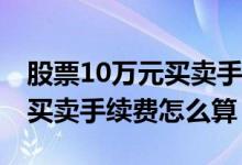 股票10万元买卖手续费是多少钱 股票一千块买卖手续费怎么算