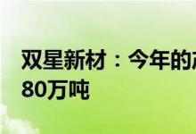 双星新材：今年的产量预计可以实现75万吨-80万吨