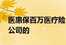 医惠保百万医疗险 家惠保百万医疗险是哪家公司的