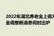 2022年湖北养老金上调方案细则参考2021 2022湖北养老金调整新消息何时出炉 