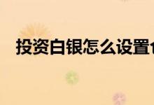 投资白银怎么设置仓位 投资白银怎么开户