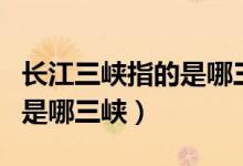 长江三峡指的是哪三峡叫啥名（长江三峡指的是哪三峡）