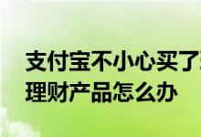 支付宝不小心买了理财怎么办 支付宝买错了理财产品怎么办