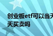 创业板etf可以当天卖出吗 创业板etf可以当天买卖吗