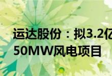 运达股份：拟3.2亿元投建山东禹城苇河二期50MW风电项目