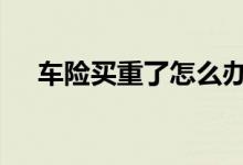 车险买重了怎么办理 车险买重了怎么办