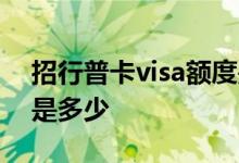 招行普卡visa额度是多少 招行普卡visa额度是多少