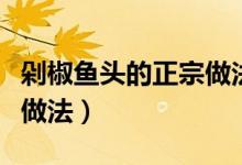 剁椒鱼头的正宗做法简单的（剁椒鱼头的正宗做法）