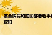 基金购买和赎回都要收手续费吗 基金赎回手续费按照市值收取吗