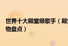 世界十大殿堂级歌手（殿堂级歌手有哪些世界乐坛殿堂级人物盘点）