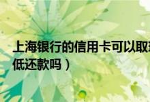 上海银行的信用卡可以取现吗（上海银行信用卡提现可以最低还款吗）